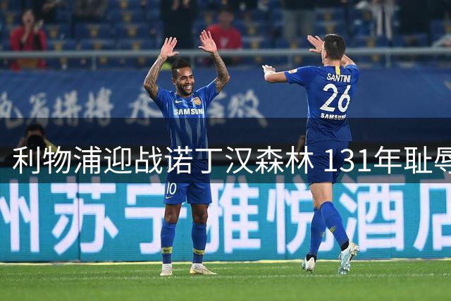 利物浦迎战诺丁汉森林 131年耻辱纪录或将被改写