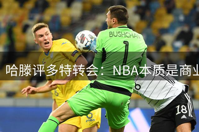 哈滕评多特转会：NBA本质是商业联盟 东契奇都可交易