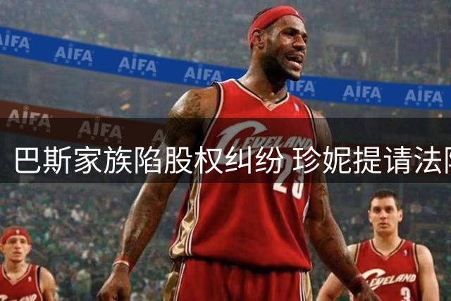 巴斯家族陷股权纠纷 珍妮提请法院查处五兄妹藐视行为