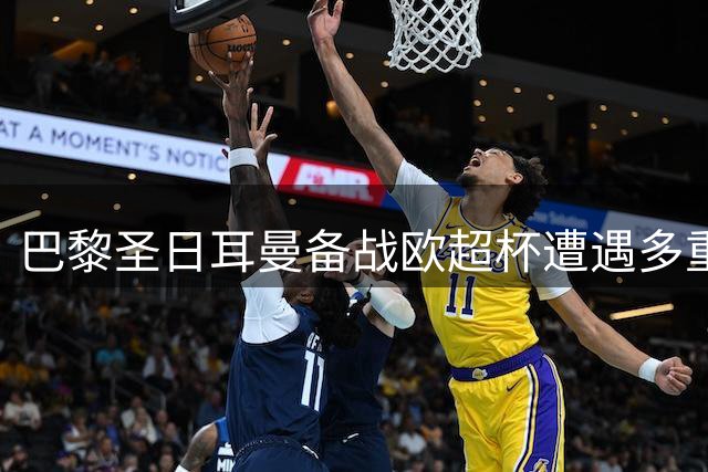巴黎圣日耳曼备战欧超杯遭遇多重挑战