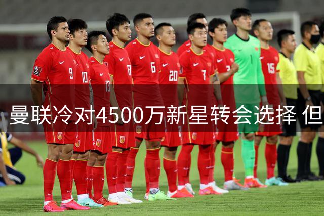 曼联冷对4500万新星转会选择 但持续关注霍尔引援