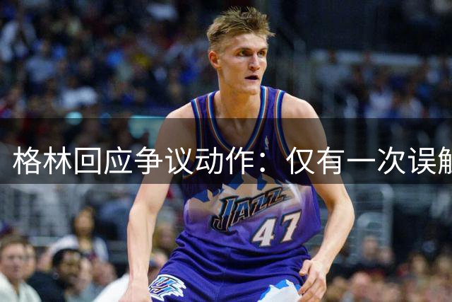 格林回应争议动作：仅有一次误触亚当斯 并非蓄意伤人