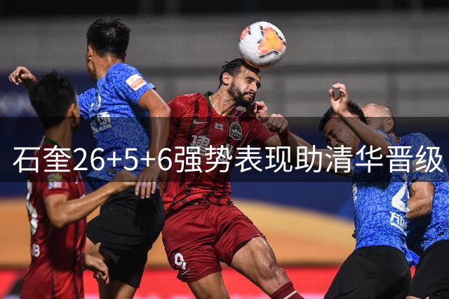 石奎26+5+6强势表现助清华晋级 获评本场MVP