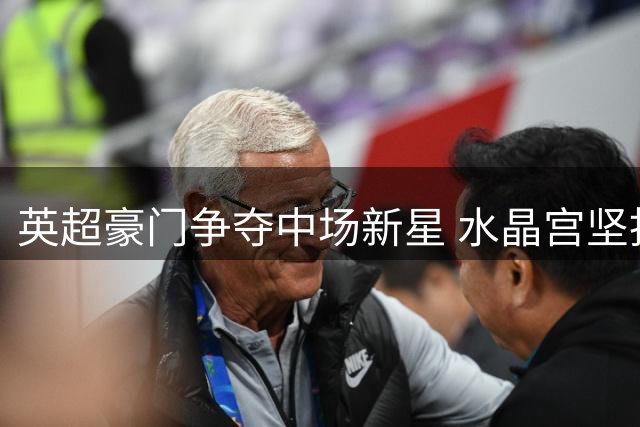 英超豪门争夺中场新星 水晶宫坚拒沃顿转会